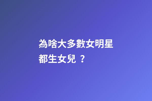 為啥大多數女明星都生女兒？